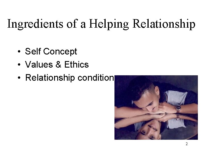Ingredients of a Helping Relationship • Self Concept • Values & Ethics • Relationship