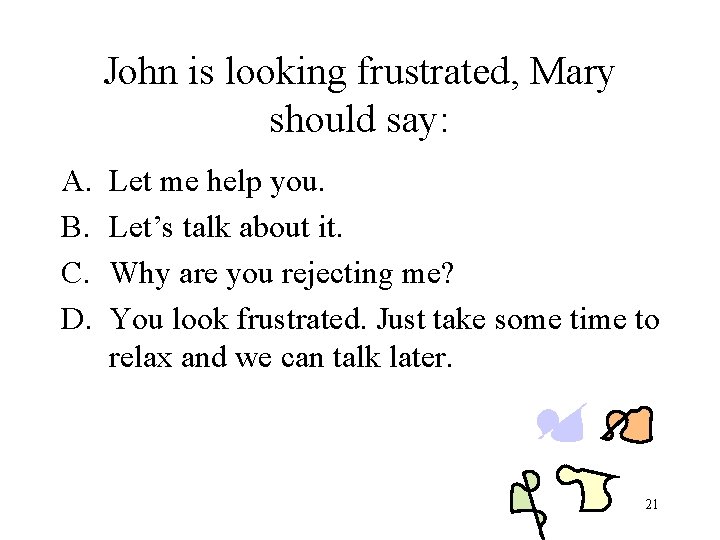 John is looking frustrated, Mary should say: A. B. C. D. Let me help