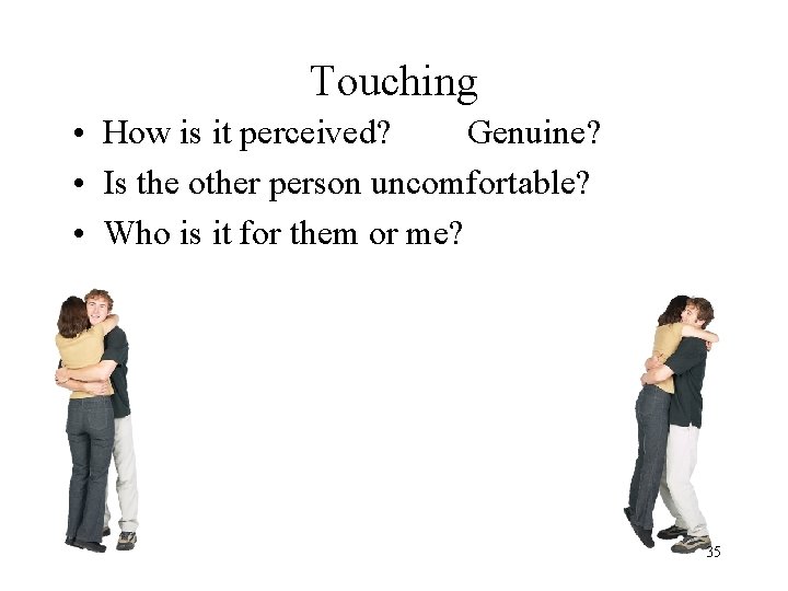 Touching • How is it perceived? Genuine? • Is the other person uncomfortable? •