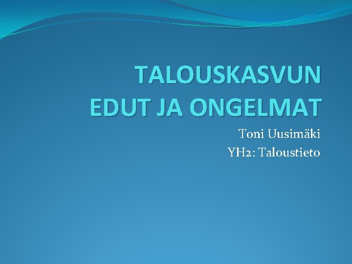 TALOUSKASVUN EDUT JA ONGELMAT Toni Uusimäki YH 2: Taloustieto 