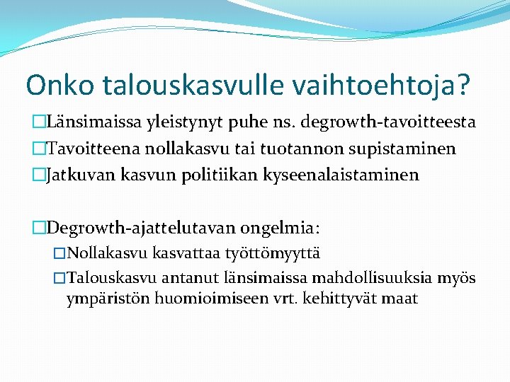 Onko talouskasvulle vaihtoehtoja? �Länsimaissa yleistynyt puhe ns. degrowth-tavoitteesta �Tavoitteena nollakasvu tai tuotannon supistaminen �Jatkuvan