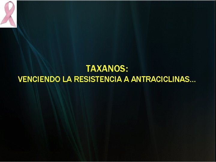 TAXANOS: VENCIENDO LA RESISTENCIA A ANTRACICLINAS… TAXANOS: VENCIENDO LA RESISTENCIA A ANTRACICLINAS…