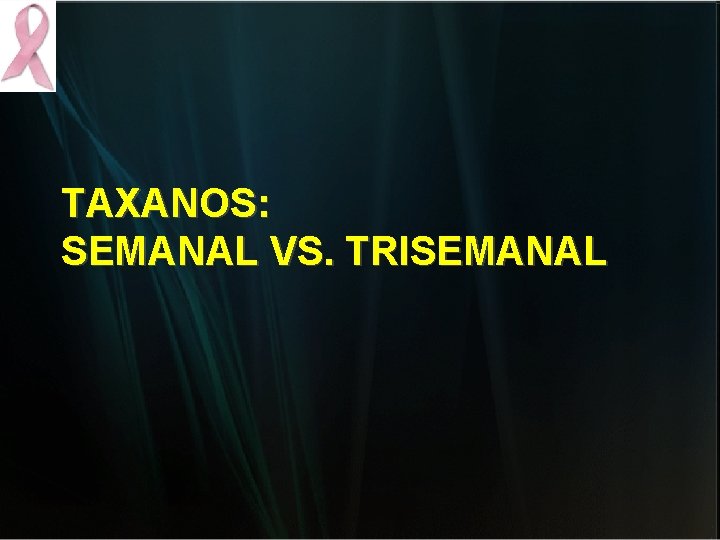TAXANOS: SEMANAL VS. TRISEMANAL TAXANOS: SEMANAL VS. TRISEMANAL