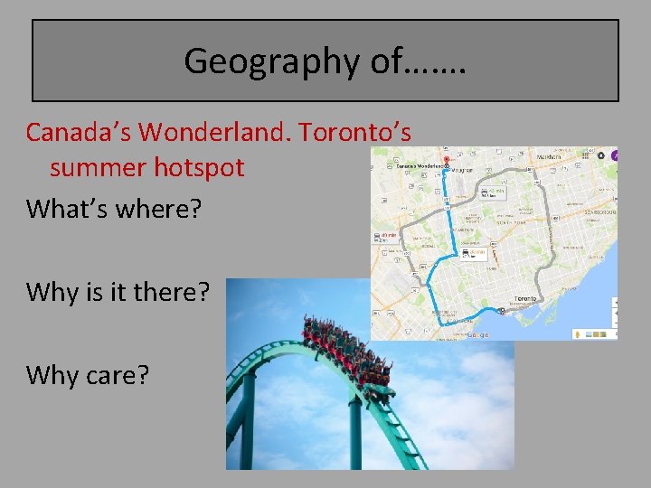 Geography of……. Canada’s Wonderland. Toronto’s summer hotspot What’s where? Why is it there? Why