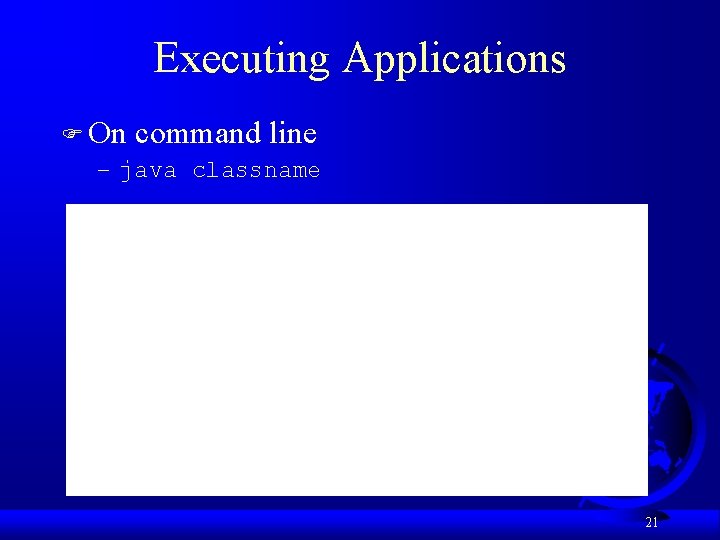 Executing Applications F On command line – java classname 21 