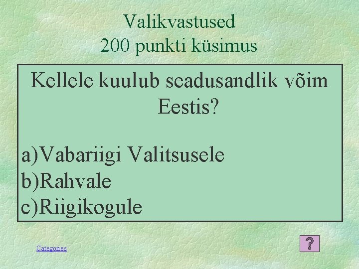 Valikvastused 200 punkti küsimus Kellele kuulub seadusandlik võim Eestis? a) Vabariigi Valitsusele b)Rahvale c)