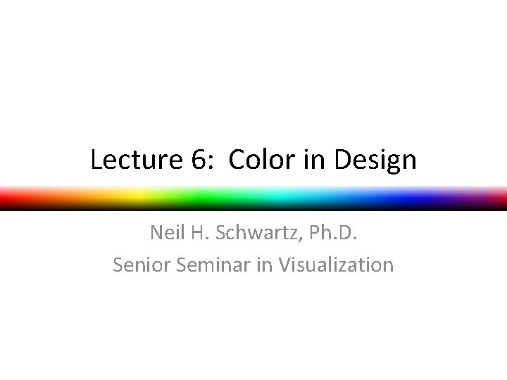 Lecture 6: Color in Design Neil H. Schwartz, Ph. D. Senior Seminar in Visualization Lecture 6: Color in Design Neil H. Schwartz, Ph. D. Senior Seminar in Visualization