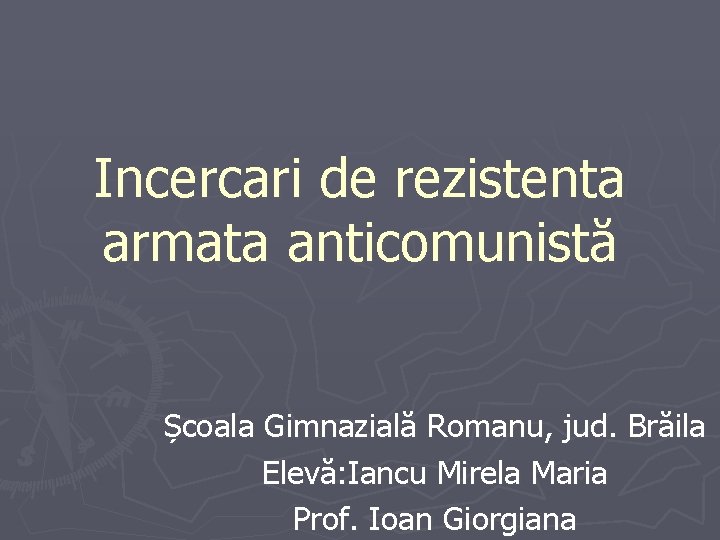 Incercari de rezistenta armata anticomunistă Școala Gimnazială Romanu, jud. Brăila Elevă: Iancu Mirela Maria