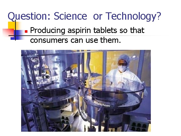 Question: Science or Technology? n Producing aspirin tablets so that consumers can use them.