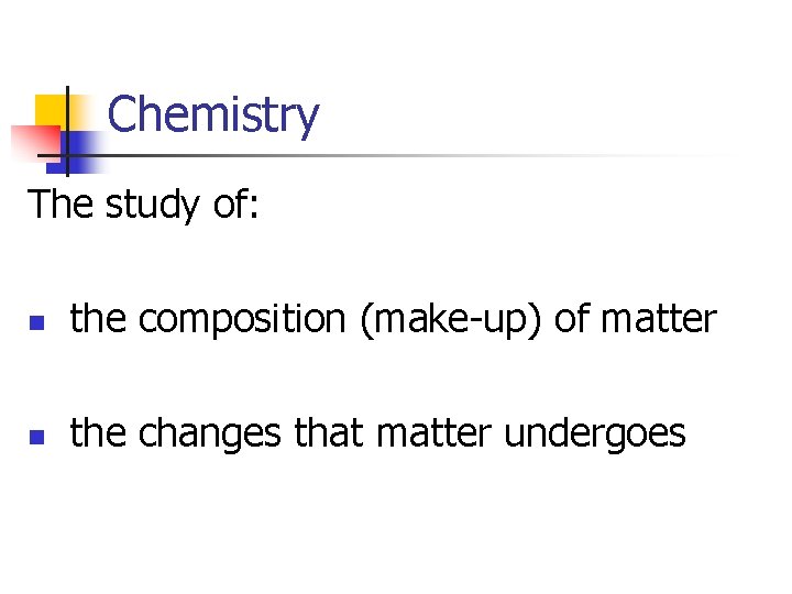 Chemistry The study of: n the composition (make-up) of matter n the changes that