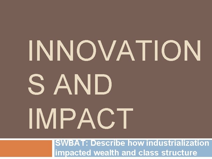 INNOVATION S AND IMPACT SWBAT: Describe how industrialization impacted wealth and class structure 