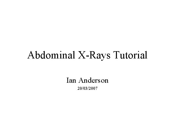 Abdominal X-Rays Tutorial Ian Anderson 20/03/2007 