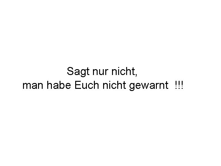 Sagt nur nicht, man habe Euch nicht gewarnt !!! 