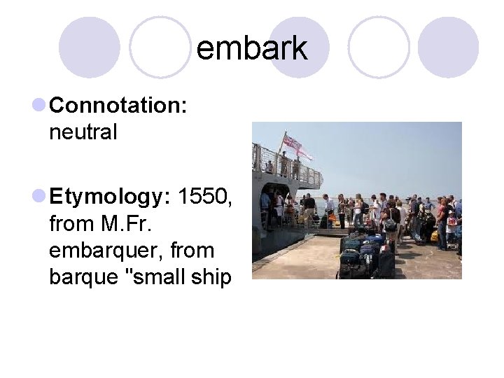 embark l Connotation: neutral l Etymology: 1550, from M. Fr. embarquer, from barque "small