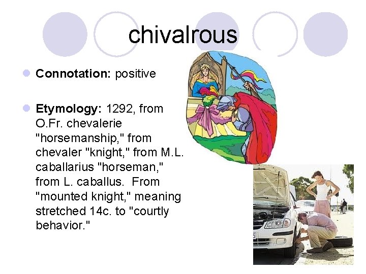 chivalrous l Connotation: positive l Etymology: 1292, from O. Fr. chevalerie "horsemanship, " from