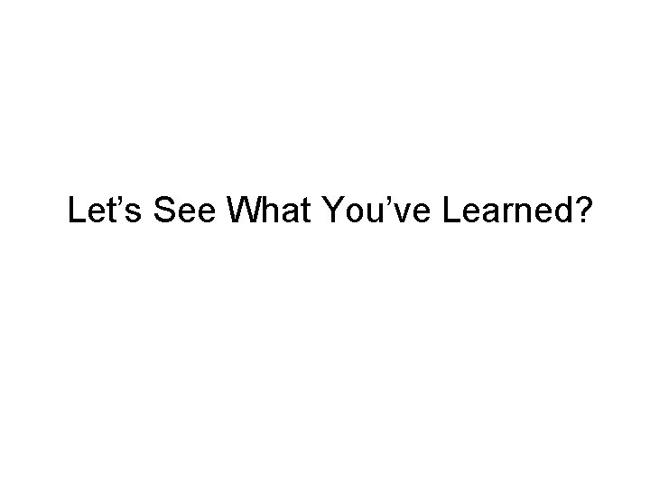 Let’s See What You’ve Learned? Let’s See What You’ve Learned?