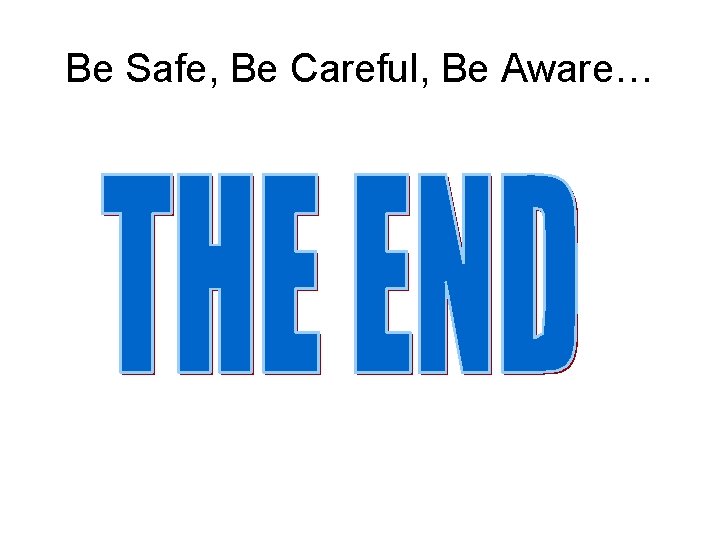 Be Safe, Be Careful, Be Aware… Be Safe, Be Careful, Be Aware…