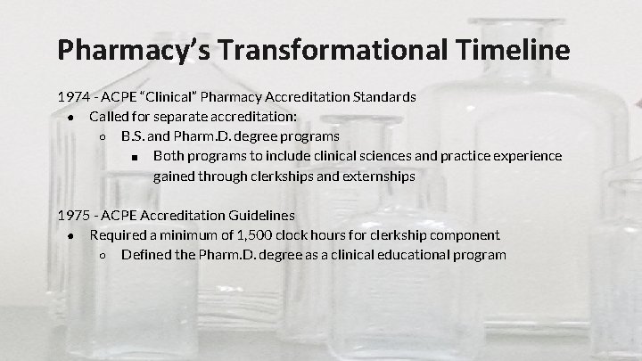Pharmacy’s Transformational Timeline 1974 - ACPE “Clinical” Pharmacy Accreditation Standards ● Called for separate