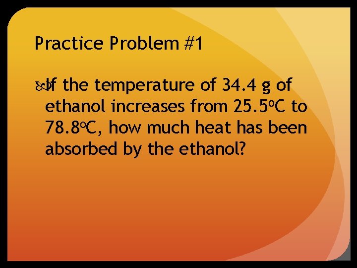 Practice Problem #1 If the temperature of 34. 4 g of ethanol increases from