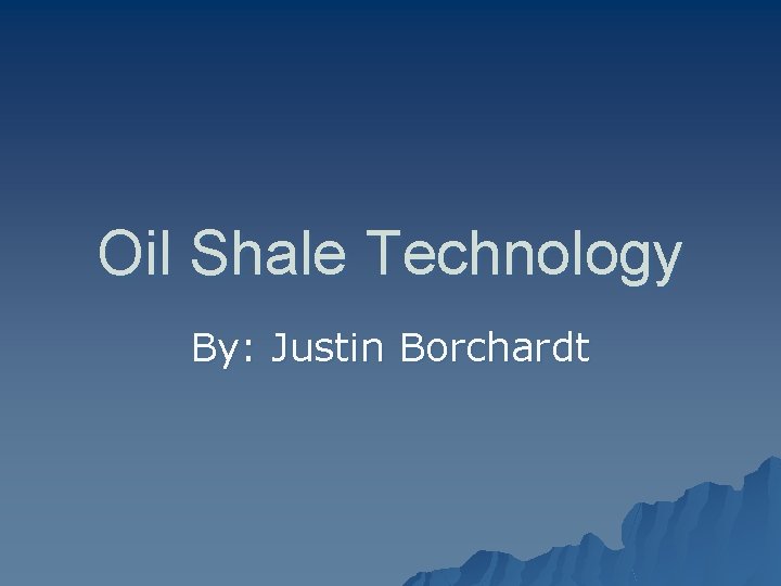 Oil Shale Technology By: Justin Borchardt 