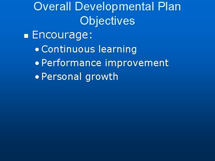 Overall Developmental Plan Objectives n Encourage: • Continuous learning • Performance improvement • Personal
