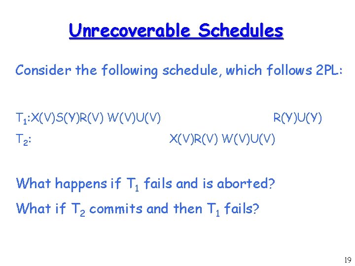 Unrecoverable Schedules Consider the following schedule, which follows 2 PL: T 1: X(V)S(Y)R(V) W(V)U(V)