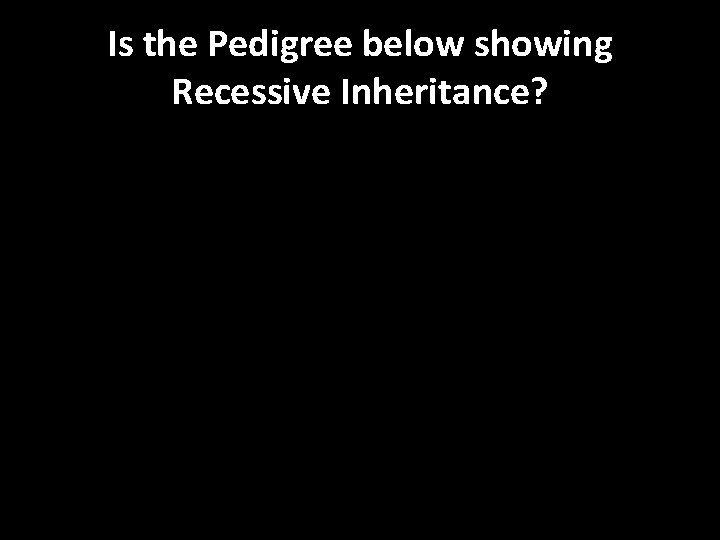 Is the Pedigree below showing Recessive Inheritance? 