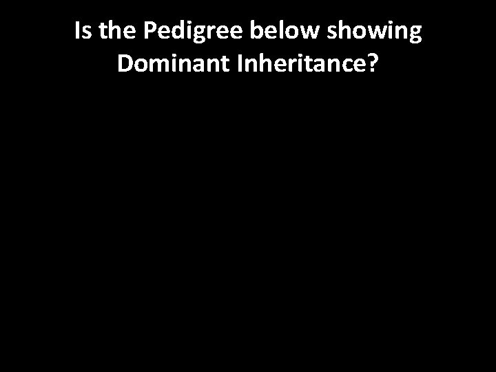 Is the Pedigree below showing Dominant Inheritance? 