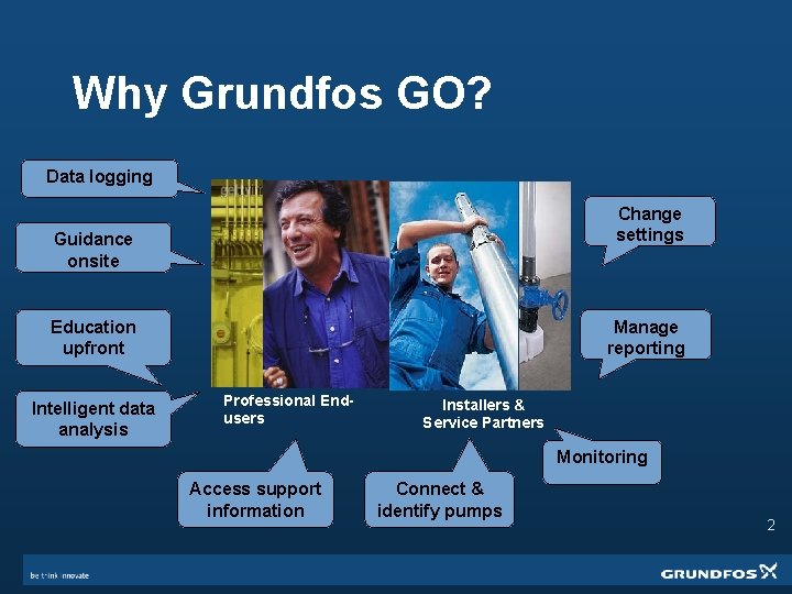 Why Grundfos GO? Data logging Change settings Guidance onsite Manage reporting Education upfront Intelligent