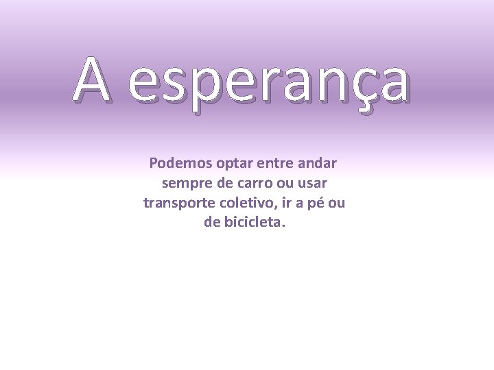 A esperança Podemos optar entre andar sempre de carro ou usar transporte coletivo, ir