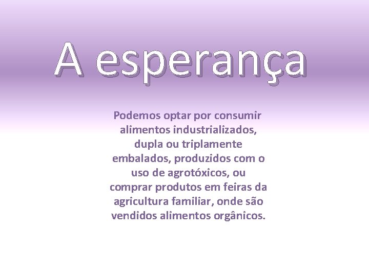 A esperança Podemos optar por consumir alimentos industrializados, dupla ou triplamente embalados, produzidos com