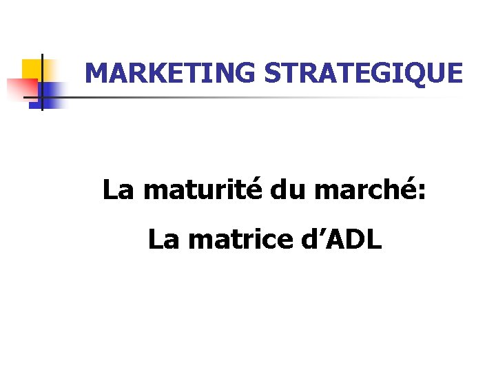 MARKETING STRATEGIQUE La maturité du marché: La matrice d’ADL 