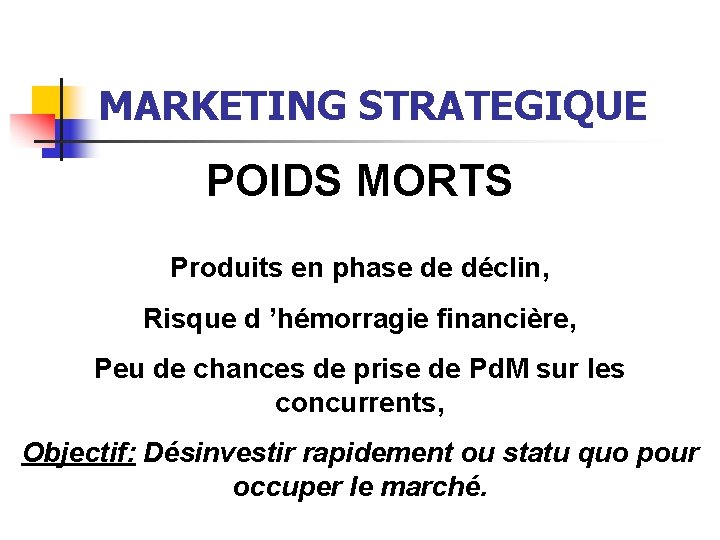 MARKETING STRATEGIQUE POIDS MORTS Produits en phase de déclin, Risque d ’hémorragie financière, Peu