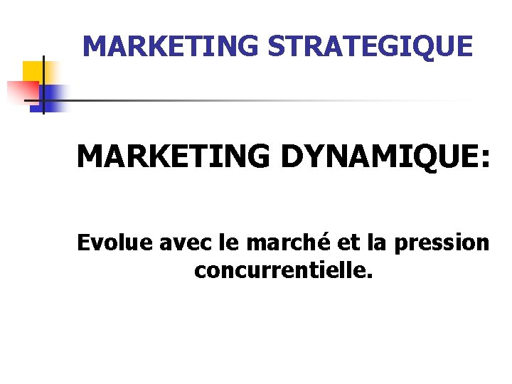 MARKETING STRATEGIQUE MARKETING DYNAMIQUE: Evolue avec le marché et la pression concurrentielle. 