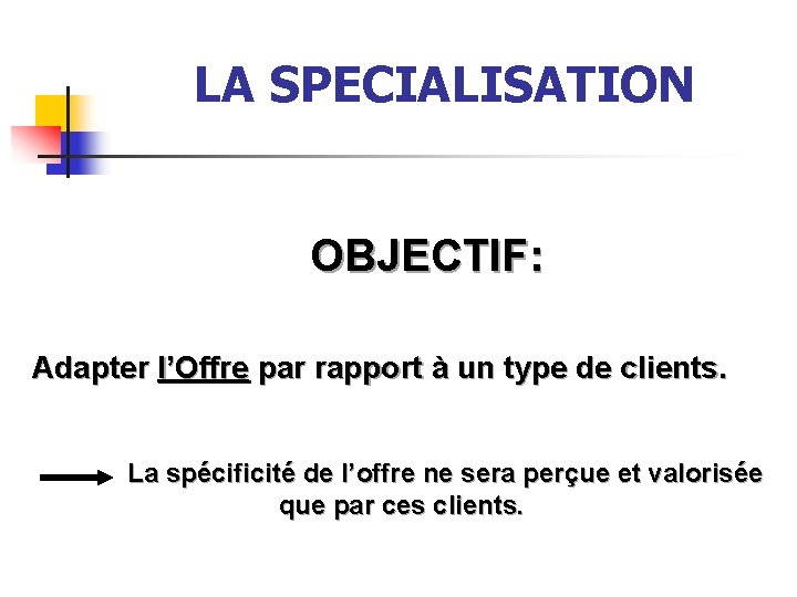 LA SPECIALISATION OBJECTIF: Adapter l’Offre par rapport à un type de clients. La spécificité