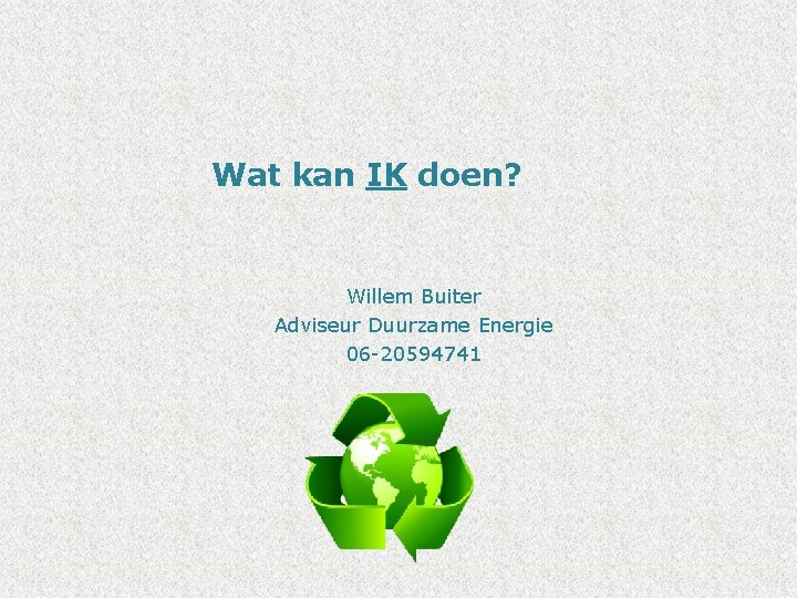 Wat kan IK doen? Willem Buiter Adviseur Duurzame Energie 06 -20594741 