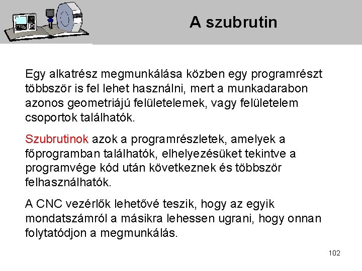 A szubrutin Egy alkatrész megmunkálása közben egy programrészt többször is fel lehet használni, mert