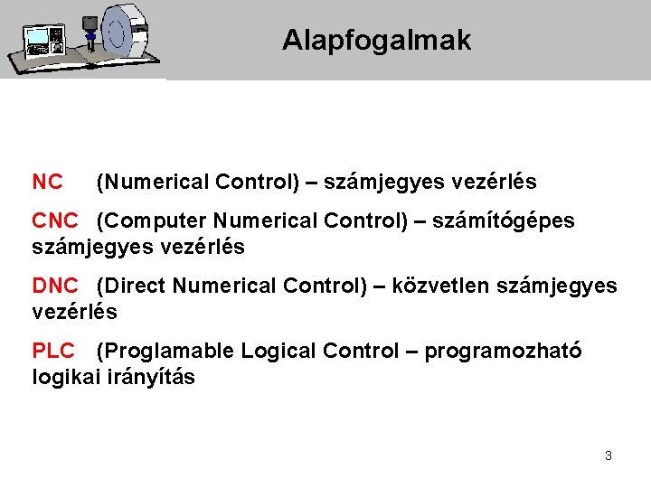 Alapfogalmak NC (Numerical Control) – számjegyes vezérlés CNC (Computer Numerical Control) – számítógépes számjegyes