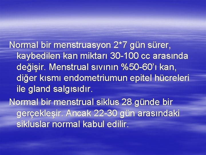 Normal bir menstruasyon 2*7 gün sürer, kaybedilen kan miktarı 30 -100 cc arasında değişir.