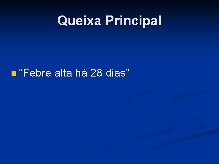 Queixa Principal “Febre alta há 28 dias” Queixa Principal “Febre alta há 28 dias”
