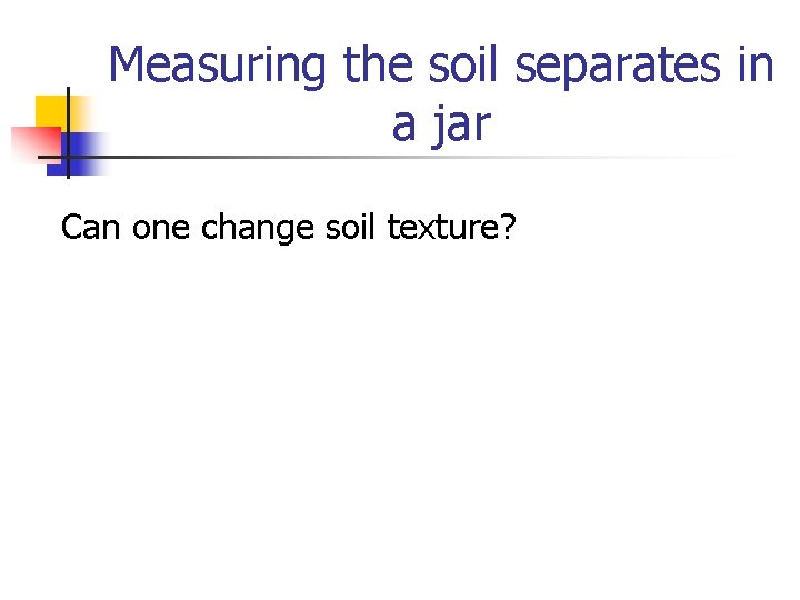 Measuring the soil separates in a jar Can one change soil texture? 