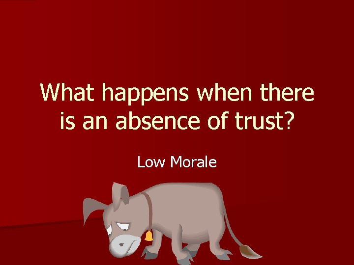 What happens when there is an absence of trust? Low Morale 