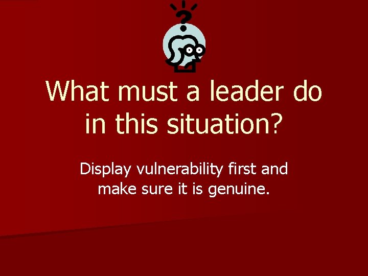 What must a leader do in this situation? Display vulnerability first and make sure