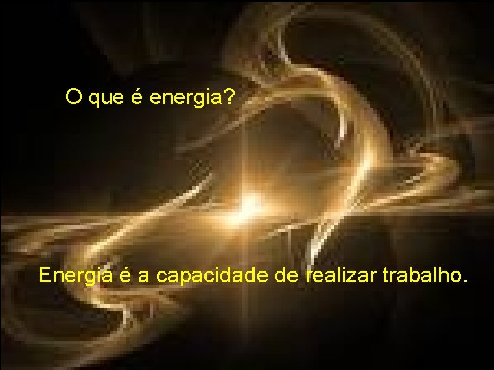 O que é energia? Energia é a capacidade de realizar trabalho. 