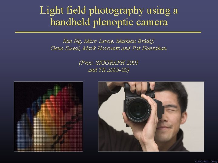 Light field photography using a handheld plenoptic camera Ren Ng, Marc Levoy, Mathieu Brédif, Light field photography using a handheld plenoptic camera Ren Ng, Marc Levoy, Mathieu Brédif,