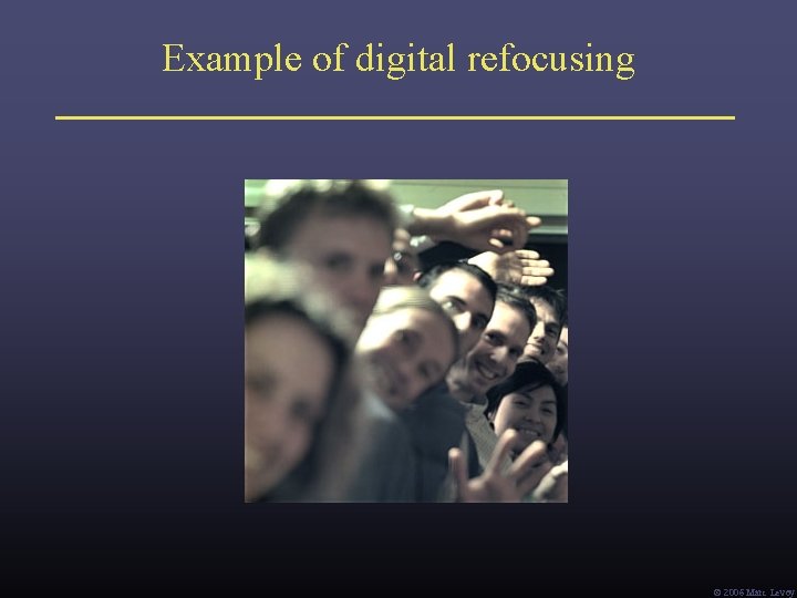 Example of digital refocusing Ó 2006 Marc Levoy Example of digital refocusing Ó 2006 Marc Levoy