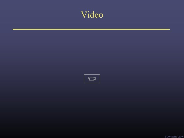 Video Ó 2005 Marc Levoy Video Ó 2005 Marc Levoy