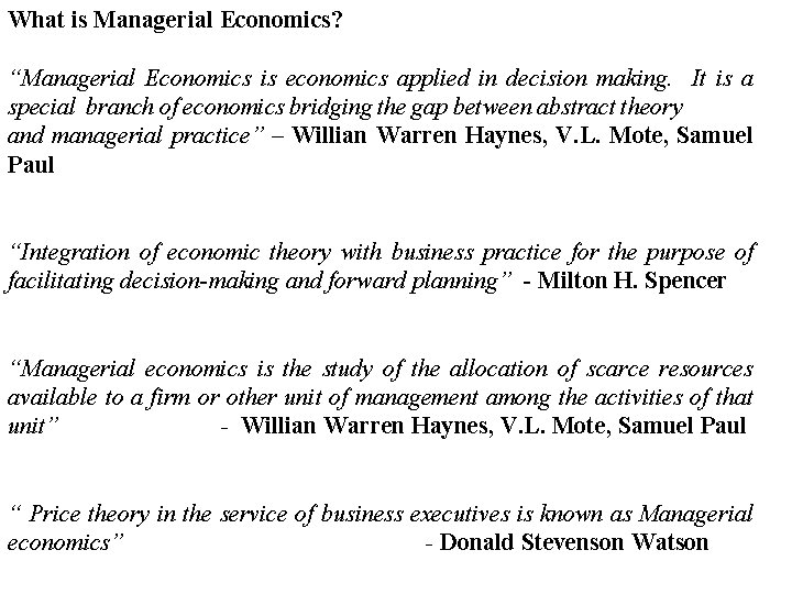 What is Managerial Economics? “Managerial Economics is economics applied in decision making. It is