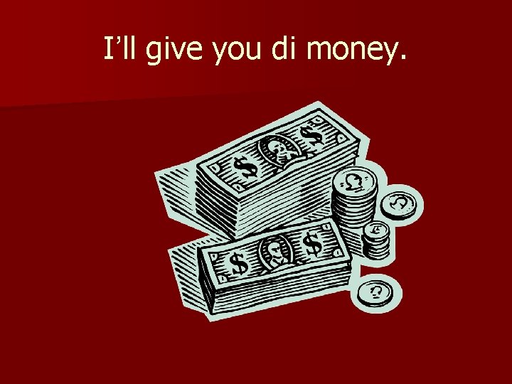 I’ll give you di money. 