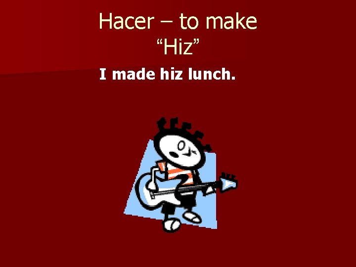 Hacer – to make “Hiz” I made hiz lunch. 